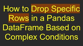 How to Drop Specific Rows in a Pandas DataFrame Based on Complex Conditions