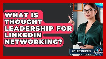 What Is Thought Leadership For LinkedIn Networking? - Get Linked Together