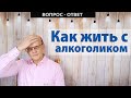 Как жить с алкоголиком? / Вопрос - ответ