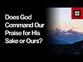 Does God Command Our Praise for His Sake or Ours?