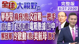 華春瑩高升!郭正亮:文宣戰一把手｜亮:普丁送大禮.電戰數據給中國｜解放軍冷啟動!亮:美航母跑了｜【#全球大視野】20240527 完整版@Global_Vision