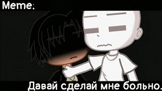 [🥀Давай сделай мне больно🥀][🔥Meme🔥][✨Gacha club✨]