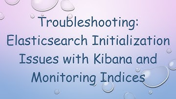 Troubleshooting: Elasticsearch Initialization Issues with Kibana and Monitoring Indices
