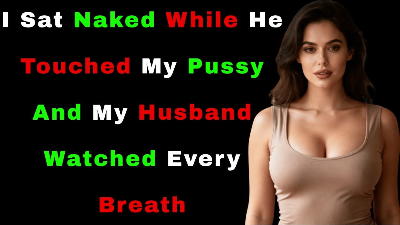 I Sat Naked While He Spread My (), And My Husband Watched Without Speaking