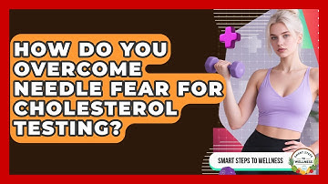 How Do You Overcome Needle Fear For Cholesterol Testing? - Smart Steps to Wellness
