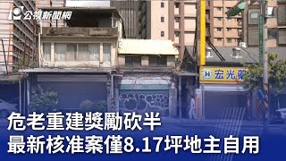 危老重建獎勵砍半 北市最新核准案僅8.17坪地主自用｜20230806 公視晚間新聞