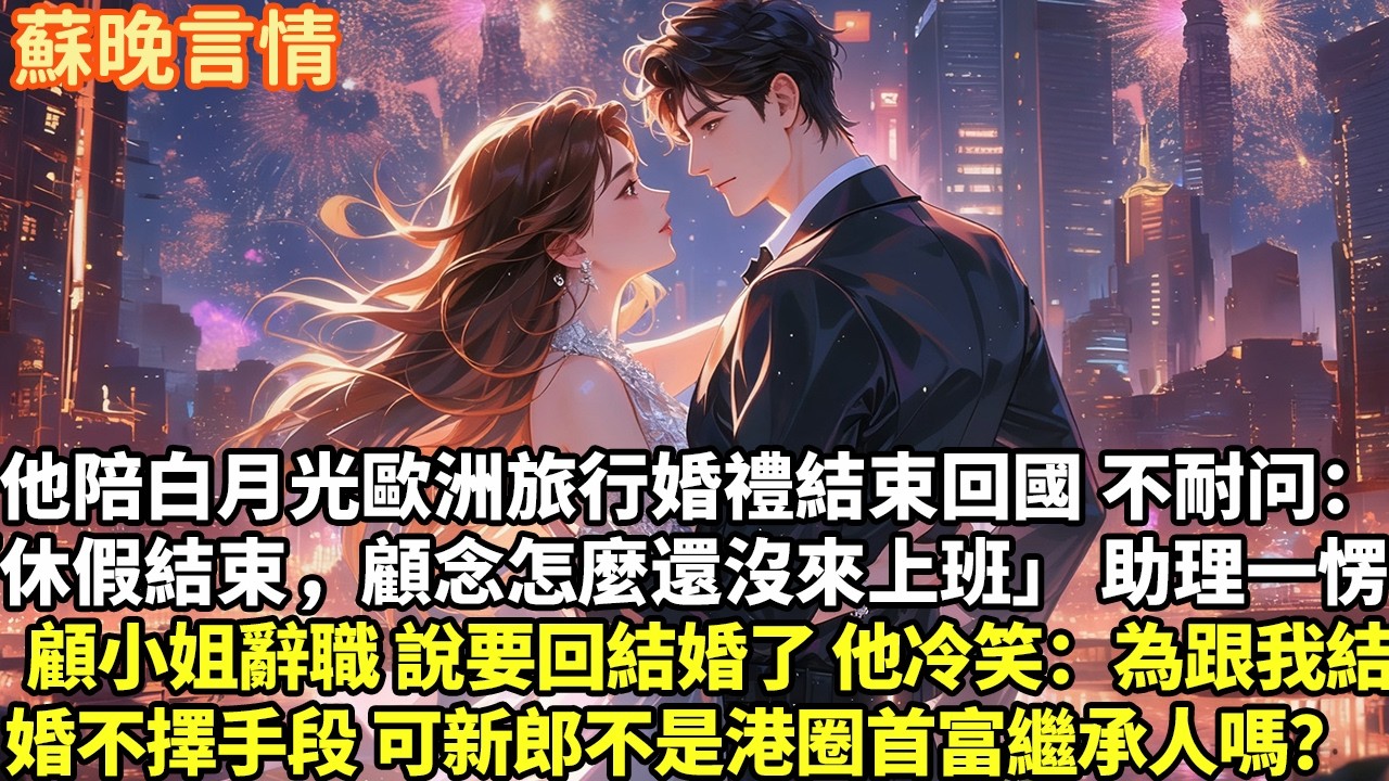 他陪白月光歐洲旅行婚禮結束回國 不耐問助理： 休假結束，顧念怎麼還沒來上班 助理一愣：顧小姐辭職 說要回老宅結婚了 他冷笑：真是為了跟我結婚呢不擇手段 可是新郎不是港圈首富繼承人嗎？【言情】【追妻】