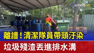 離譜！清潔隊員帶頭汙染 垃圾殘渣丟進排水溝