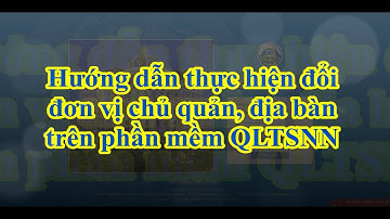 Bài 204: Hướng dẫn thực hiện đổi đơn vị chủ quản, địa bàn trên phần mềm QLTSNN