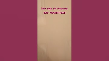 day one of making bad transitions