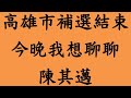 高雄市補選結束 今晚我想聊聊 陳其邁