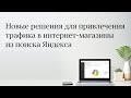 Новые решения для привлечения трафика в интернет-магазины из поиска Яндекса