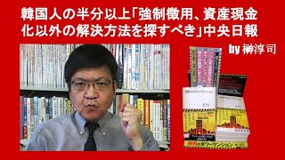 韓国人の半分以上「強制徴用、資産現金化以外の解決方法を探すべき」中央日報　by 榊淳司