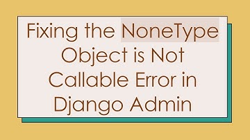 Fixing the NoneType Object is Not Callable Error in Django Admin
