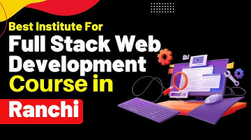 Best Institute for Full Stack Developer Course in Ranchi Jharkhand | Full Stack Developer Training