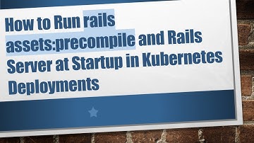 How to Run rails assets:precompile and Rails Server at Startup in Kubernetes Deployments