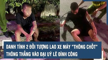 Tin nóng hôm nay: Danh tính 2 đối tượng lao xe máy “thông chốt”, thông thẳng vào Đại uý Lê Đình Công