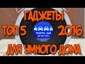 ТОП 5 ГАДЖЕТОВ ДЛЯ УМНОГО ДОМА 2016