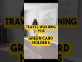 TRAVEL WARNING FOR GREEN CARD HOLDERS.