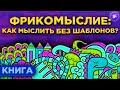 Фрикомыслие. Как изменить мышление и думать без шаблонов? / Обзор книги