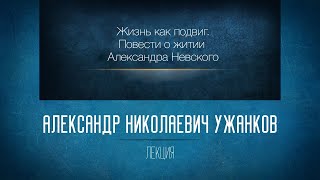 Жизнь как подвиг. Повести о житии Александра Невского. Проф. А.Н. Ужанков