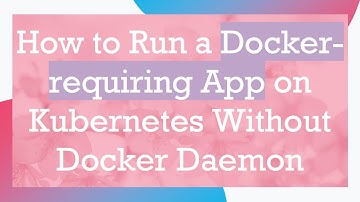How to Run a Docker-requiring App on Kubernetes Without Docker Daemon