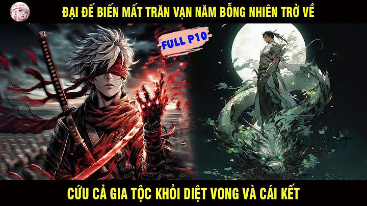 ĐẠI ĐẾ BIẾN MẤT TRĂM VẠN NĂM BỖNG NHIÊN TRỞ VỀ CỨU CẢ GIA TỘC KHỎI DIỆT VONG VÀ CÁI KẾT | FULL P10