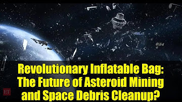 Revolutionary Inflatable Bag: The Future of Asteroid Mining and Space Debris Cleanup?