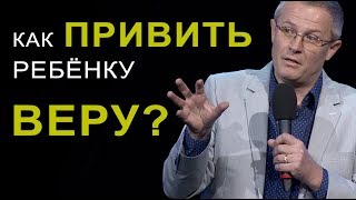 Как привить ребёнку веру? Александр Шевченко 2019