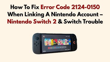 How To Fix Error Code 2124-0150 When Linking A Nintendo Account – Nintendo Switch 2 & Switch Trouble