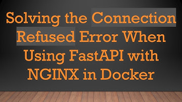 Solving the Connection Refused Error When Using FastAPI with NGINX in Docker