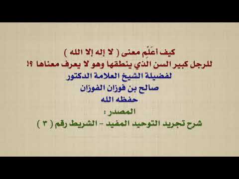 الشيخ صالح الفوزان : كيف أعَلِّم معنى  لا إله إلا الله  للرجل كبير السن الذي ينطقها وهو لا يعرف م