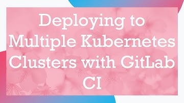 Deploying to Multiple Kubernetes Clusters with GitLab CI