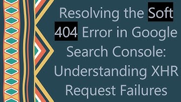Resolving the Soft 404 Error in Google Search Console: Understanding XHR Request Failures