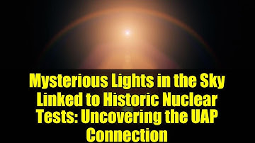 Mysterious Lights in the Sky Linked to Historic Nuclear Tests: Uncovering the UAP Connection