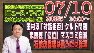 【LIVE】田村淳「対話拒否」クルド問題。泉房穂「優位」はマスコミの自滅。石破茂は言うだけ総理｜メルマガ「石破茂の正体」「みやチャン・ニュース・ライブ」（令和７年７月１０日　１６：００分〜）