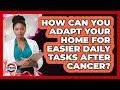 How Can You Adapt Your Home For Easier Daily Tasks After Cancer? - Strong Survivors Network