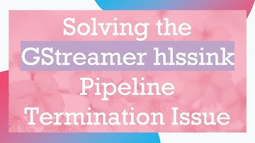 Solving the GStreamer hlssink Pipeline Termination Issue