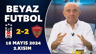 Beyaz Futbol 18 Mayıs 2024 2.Kısım / Beşiktaş 2-2 Hatayspor