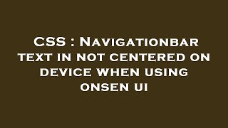 CSS : Navigationbar text in not centered on device when using onsen ui