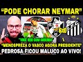 "CHORA NEYMAR" PEDROSA PERDE A LINHA APÓS GOLEADA E ESCULACHA PRESIDENTE SANTOS! VASCO 6 X 0 SANTOS