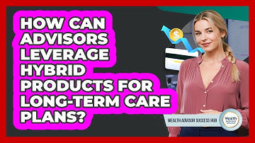 How Can Advisors Leverage Hybrid Products For Long-term Care Plans? - Wealth Advisor Success Hub