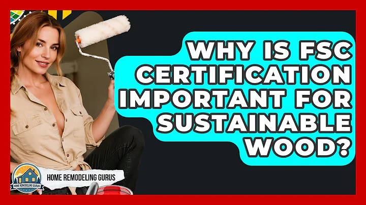 Why Is FSC Certification Important For Sustainable Wood? - Home Remodeling Gurus
