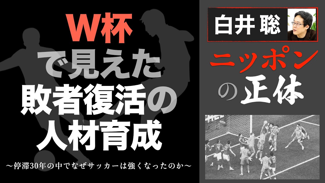 【白井聡 ニッポンの正体】W杯で見えた敗者復活の人材育成 ~停滞30年の中でなぜサッカーは強くなったのか~