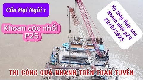  Cầu ĐẠI NGÃI 1 hạ lồng thép cọc khoan nhồi p24 và tiến độ thi công trên toàn tuyến!👍