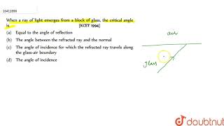 When a ray of light emerges from a block of glass, the critical angle is