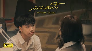 กำลังตัดใจ - SERIOUS BACON [ Official MV ]