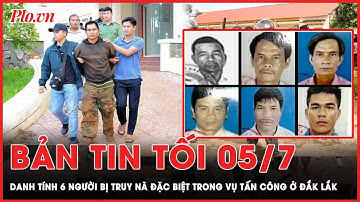 Bản tin tối 05-07: Danh tính 6 người bị truy nã đặc biệt trong vụ tấn công ở Đắk Lắk | PLO