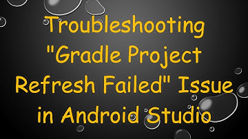 Troubleshooting "Gradle Project Refresh Failed" Issue in Android Studio