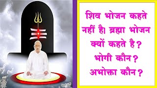 शिव भोजन कहते नहीं हैI ब्रह्मा भोजन क्यों कहते है भोगी कौन अभोक्ता कौन